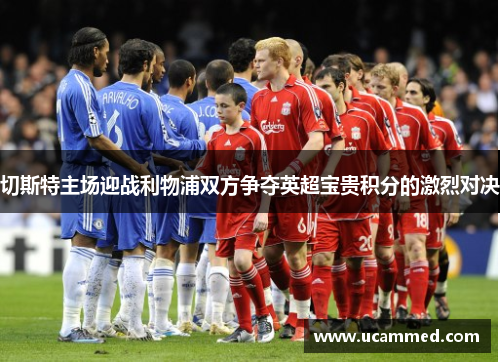 切斯特主场迎战利物浦双方争夺英超宝贵积分的激烈对决