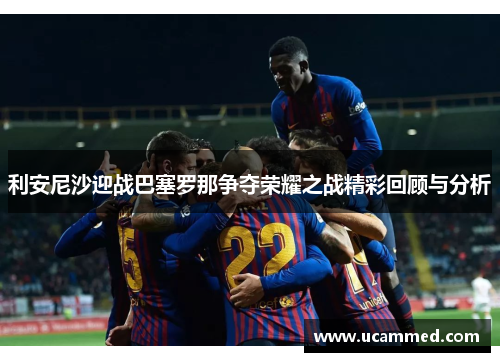 利安尼沙迎战巴塞罗那争夺荣耀之战精彩回顾与分析