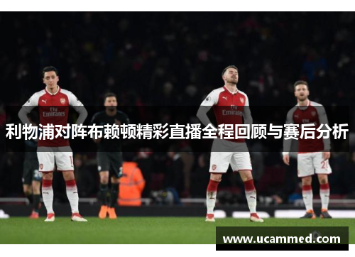 利物浦对阵布赖顿精彩直播全程回顾与赛后分析