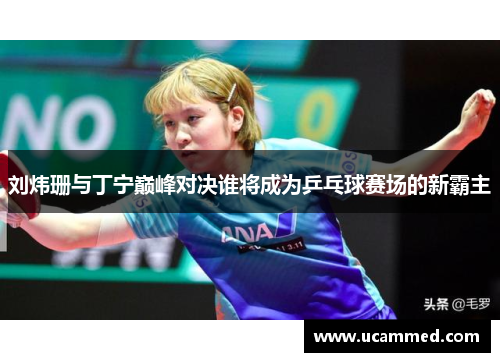 刘炜珊与丁宁巅峰对决谁将成为乒乓球赛场的新霸主