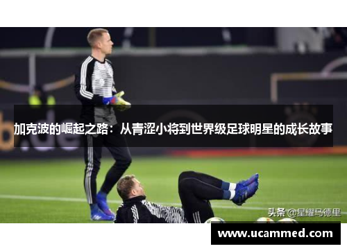 加克波的崛起之路：从青涩小将到世界级足球明星的成长故事