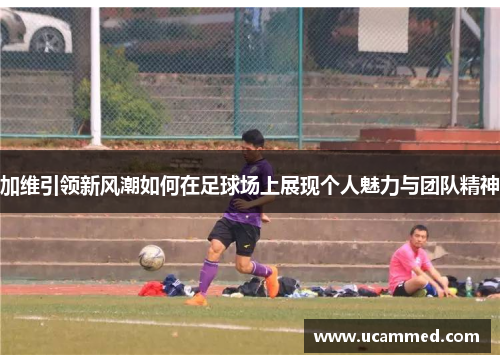 加维引领新风潮如何在足球场上展现个人魅力与团队精神