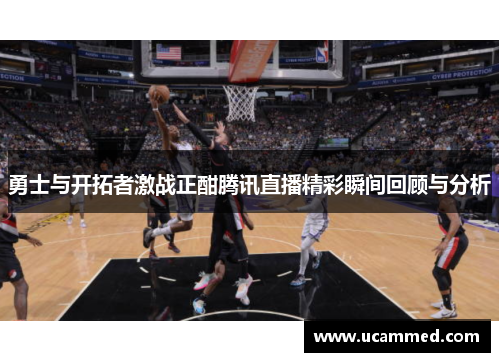 勇士与开拓者激战正酣腾讯直播精彩瞬间回顾与分析