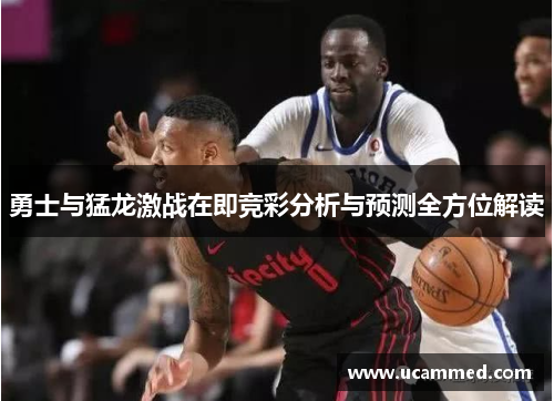 勇士与猛龙激战在即竞彩分析与预测全方位解读