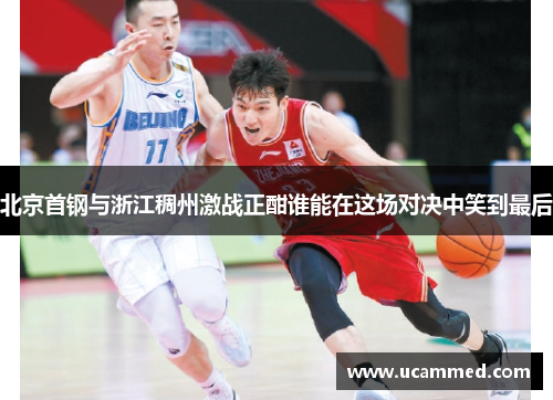 北京首钢与浙江稠州激战正酣谁能在这场对决中笑到最后