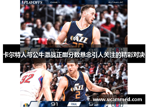 卡尔特人与公牛激战正酣分数悬念引人关注的精彩对决