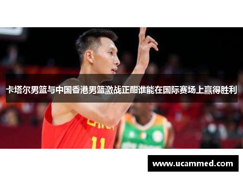 卡塔尔男篮与中国香港男篮激战正酣谁能在国际赛场上赢得胜利