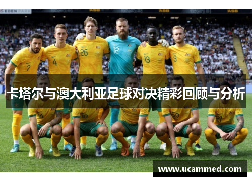 卡塔尔与澳大利亚足球对决精彩回顾与分析