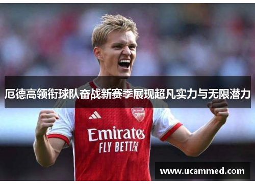 厄德高领衔球队奋战新赛季展现超凡实力与无限潜力