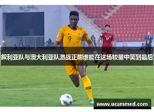 叙利亚队与澳大利亚队激战正酣谁能在这场较量中笑到最后