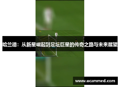 哈兰德：从新星崛起到足坛巨星的传奇之路与未来展望