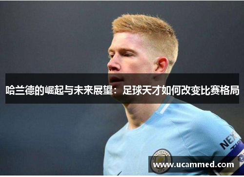 哈兰德的崛起与未来展望：足球天才如何改变比赛格局