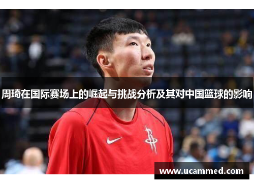 周琦在国际赛场上的崛起与挑战分析及其对中国篮球的影响