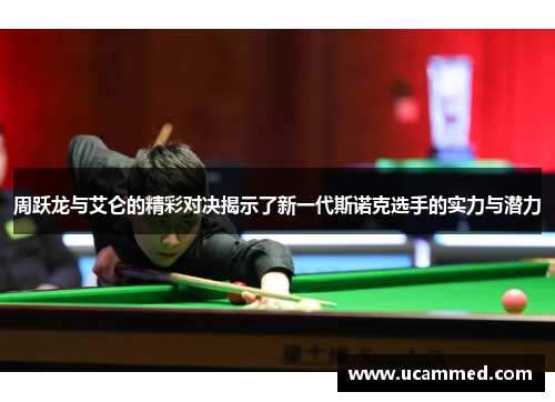 周跃龙与艾仑的精彩对决揭示了新一代斯诺克选手的实力与潜力