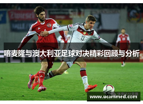 喀麦隆与澳大利亚足球对决精彩回顾与分析