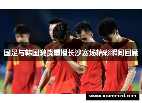 国足与韩国激战重播长沙赛场精彩瞬间回顾