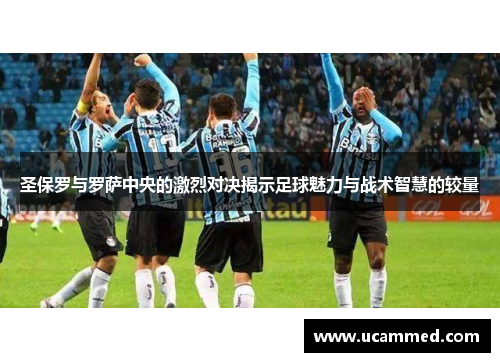 圣保罗与罗萨中央的激烈对决揭示足球魅力与战术智慧的较量