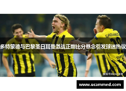 多特蒙德与巴黎圣日耳曼激战正酣比分悬念引发球迷热议