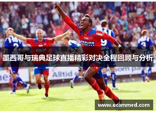 墨西哥与瑞典足球直播精彩对决全程回顾与分析