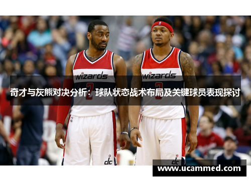 奇才与灰熊对决分析：球队状态战术布局及关键球员表现探讨