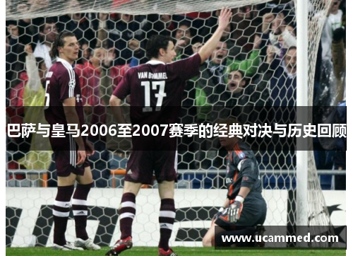 巴萨与皇马2006至2007赛季的经典对决与历史回顾