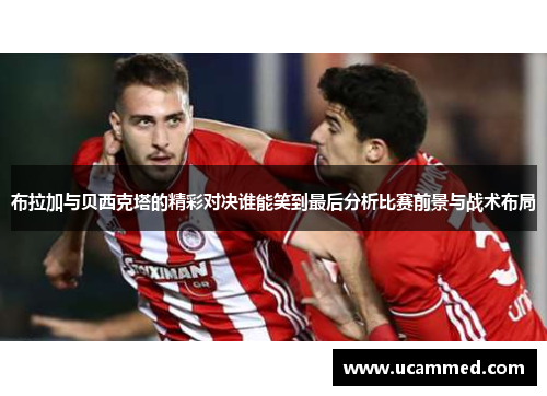 布拉加与贝西克塔的精彩对决谁能笑到最后分析比赛前景与战术布局