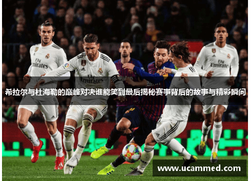 希拉尔与杜海勒的巅峰对决谁能笑到最后揭秘赛事背后的故事与精彩瞬间