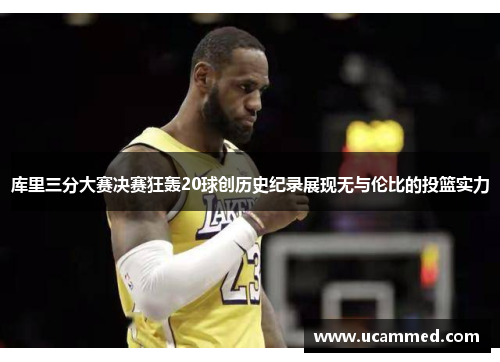 库里三分大赛决赛狂轰20球创历史纪录展现无与伦比的投篮实力