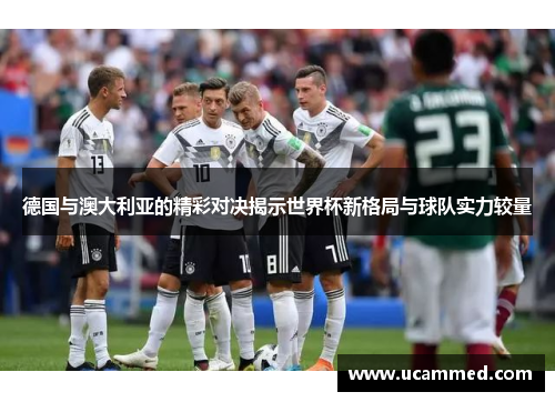 德国与澳大利亚的精彩对决揭示世界杯新格局与球队实力较量