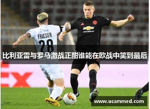 比利亚雷与罗马激战正酣谁能在欧战中笑到最后
